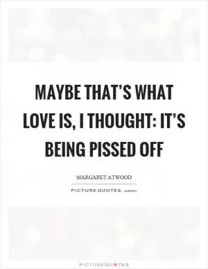 Maybe that’s what love is, I thought: it’s being pissed off Picture Quote #1