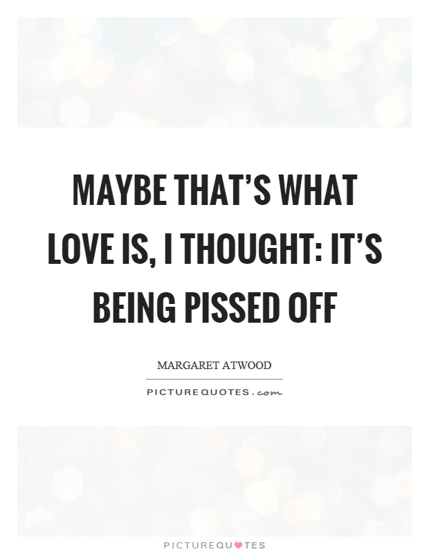 Maybe that's what love is, I thought: it's being pissed off Picture Quote #1