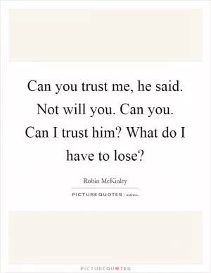 Can you trust me, he said. Not will you. Can you. Can I trust him? What do I have to lose? Picture Quote #1
