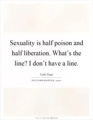 Sexuality is half poison and half liberation. What’s the line? I don’t have a line Picture Quote #1