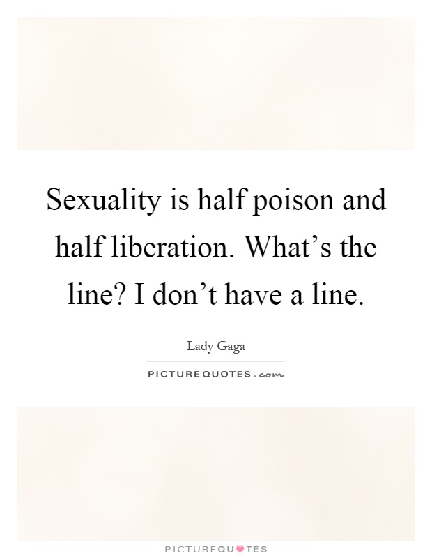 Sexuality is half poison and half liberation. What's the line? I don't have a line Picture Quote #1