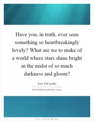 Have you, in truth, ever seen something so heartbreakingly lovely? What are we to make of a world where stars shine bright in the midst of so much darkness and gloom? Picture Quote #1