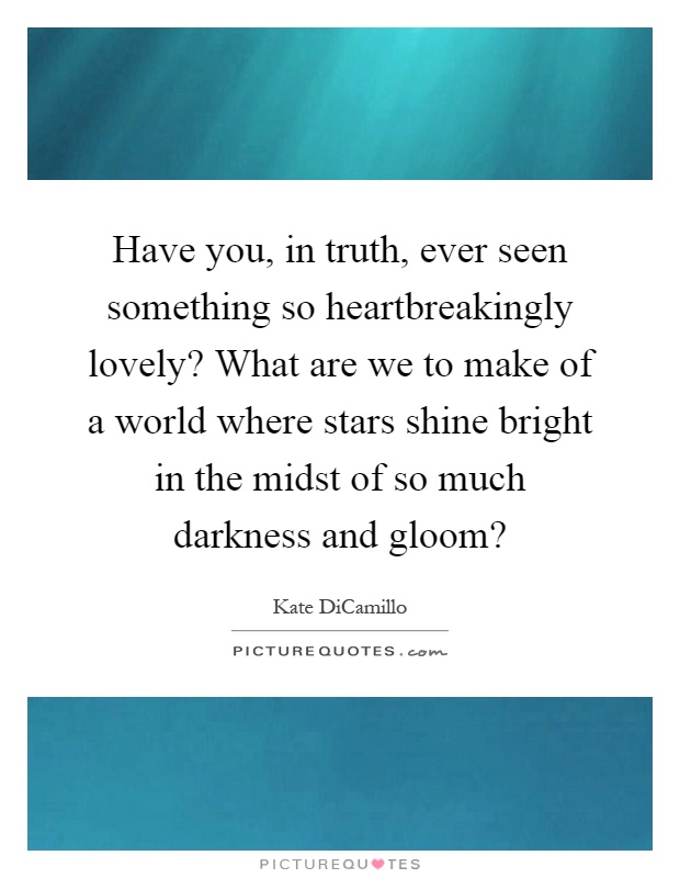 Have you, in truth, ever seen something so heartbreakingly lovely? What are we to make of a world where stars shine bright in the midst of so much darkness and gloom? Picture Quote #1