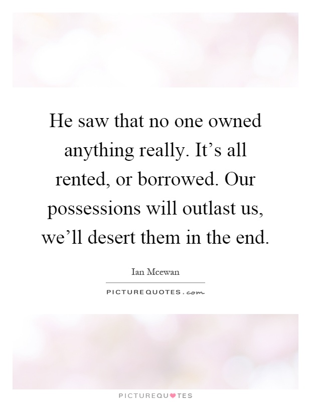 He saw that no one owned anything really. It's all rented, or borrowed. Our possessions will outlast us, we'll desert them in the end Picture Quote #1
