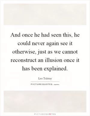 And once he had seen this, he could never again see it otherwise, just as we cannot reconstruct an illusion once it has been explained Picture Quote #1