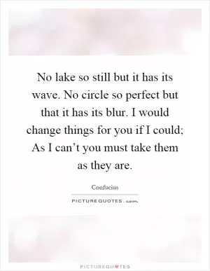 No lake so still but it has its wave. No circle so perfect but that it has its blur. I would change things for you if I could; As I can’t you must take them as they are Picture Quote #1