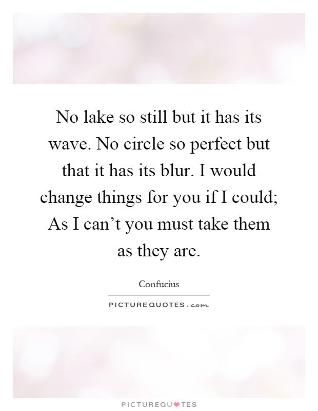 No lake so still but it has its wave. No circle so perfect but that it has its blur. I would change things for you if I could; As I can't you must take them as they are Picture Quote #1