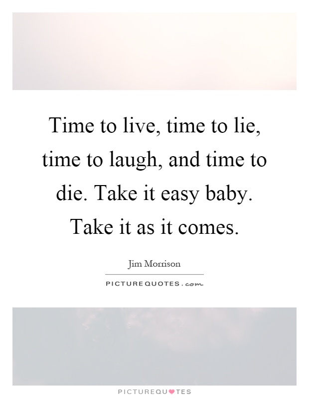Time to live, time to lie, time to laugh, and time to die. Take it easy baby. Take it as it comes Picture Quote #1