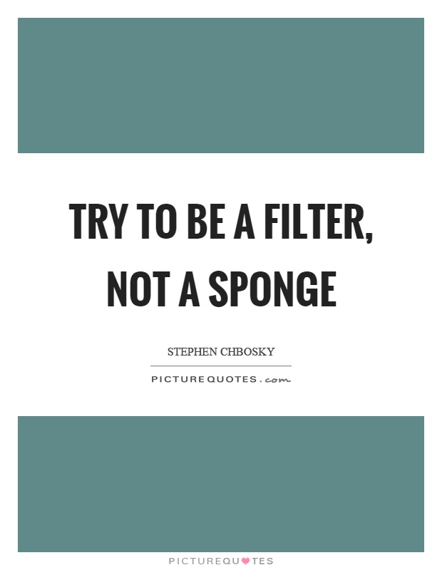 Try to be a filter, not a sponge Picture Quote #1