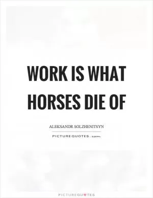 Work is what horses die of Picture Quote #1