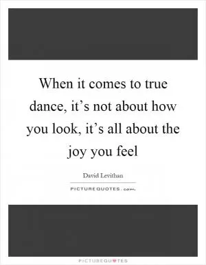 When it comes to true dance, it’s not about how you look, it’s all about the joy you feel Picture Quote #1