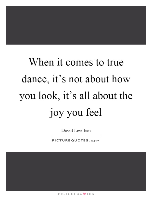 When it comes to true dance, it's not about how you look, it's all about the joy you feel Picture Quote #1