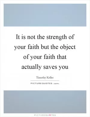 It is not the strength of your faith but the object of your faith that actually saves you Picture Quote #1