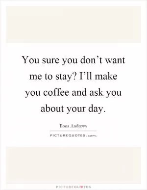 You sure you don’t want me to stay? I’ll make you coffee and ask you about your day Picture Quote #1