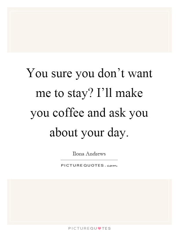 You sure you don't want me to stay? I'll make you coffee and ask you about your day Picture Quote #1