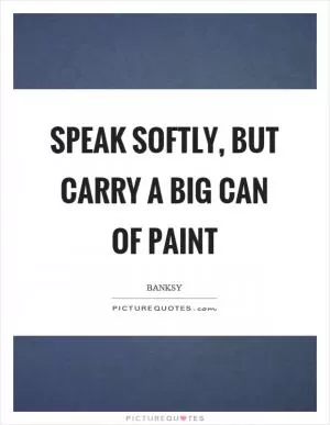 Speak softly, but carry a big can of paint Picture Quote #1