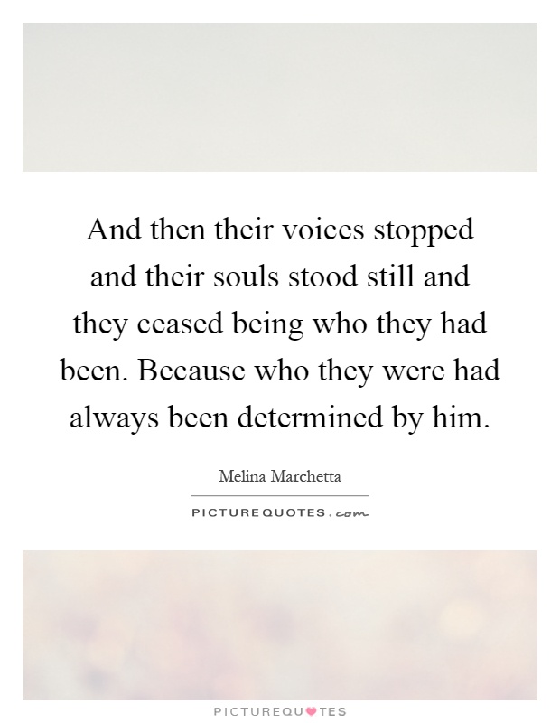 And then their voices stopped and their souls stood still and they ceased being who they had been. Because who they were had always been determined by him Picture Quote #1