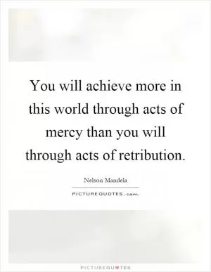You will achieve more in this world through acts of mercy than you will through acts of retribution Picture Quote #1
