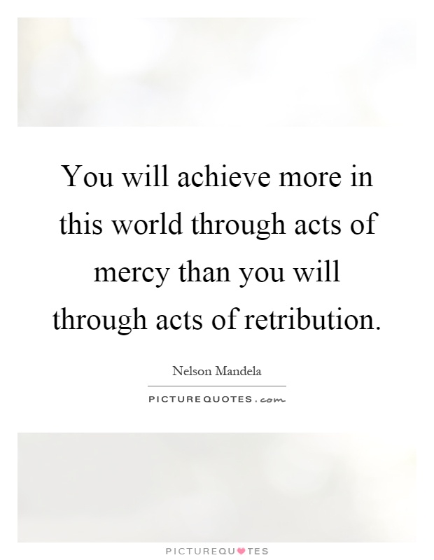You will achieve more in this world through acts of mercy than you will through acts of retribution Picture Quote #1