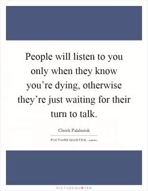 People will listen to you only when they know you’re dying, otherwise they’re just waiting for their turn to talk Picture Quote #1