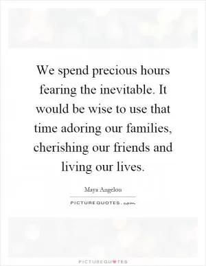 We spend precious hours fearing the inevitable. It would be wise to use that time adoring our families, cherishing our friends and living our lives Picture Quote #1