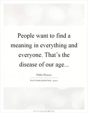 People want to find a meaning in everything and everyone. That’s the disease of our age Picture Quote #1