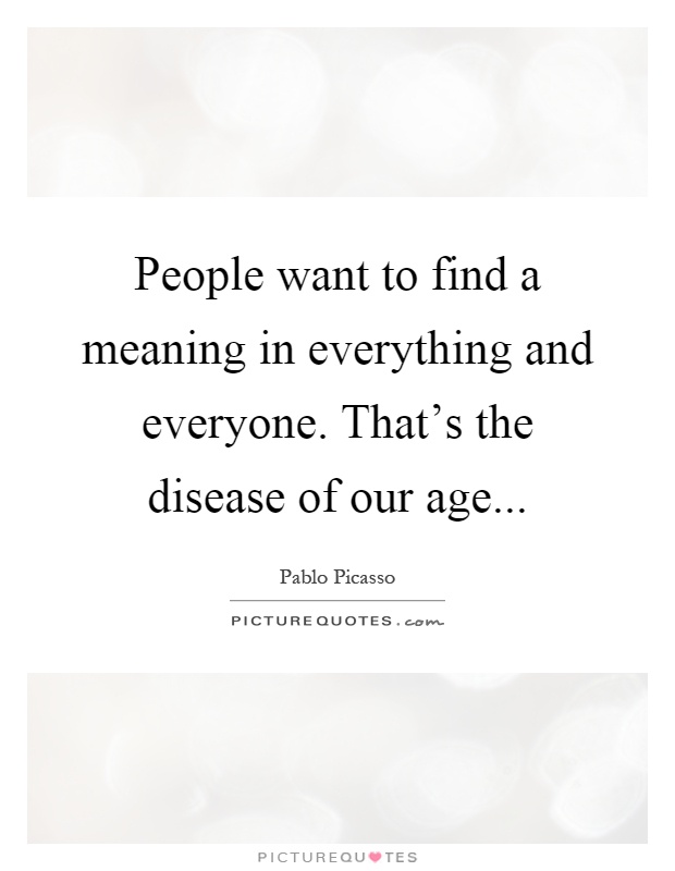 People want to find a meaning in everything and everyone. That's the disease of our age Picture Quote #1