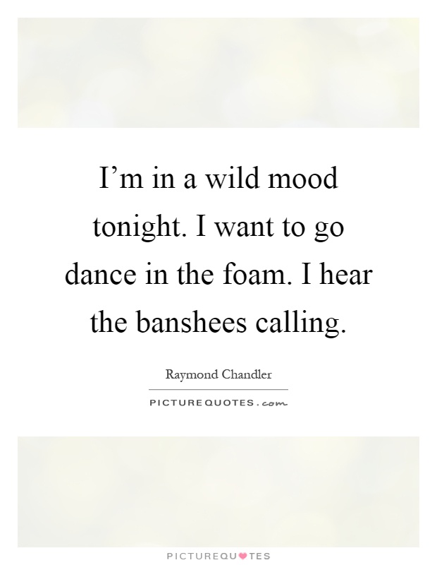 I'm in a wild mood tonight. I want to go dance in the foam. I hear the banshees calling Picture Quote #1