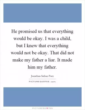 He promised us that everything would be okay. I was a child, but I knew that everything would not be okay. That did not make my father a liar. It made him my father Picture Quote #1