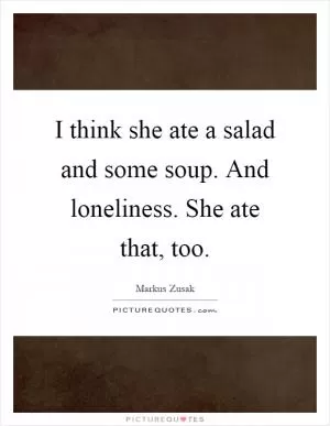 I think she ate a salad and some soup. And loneliness. She ate that, too Picture Quote #1