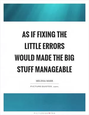 As if fixing the little errors would made the big stuff manageable Picture Quote #1