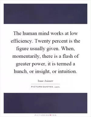 The human mind works at low efficiency. Twenty percent is the figure usually given. When, momentarily, there is a flash of greater power, it is termed a hunch, or insight, or intuition Picture Quote #1