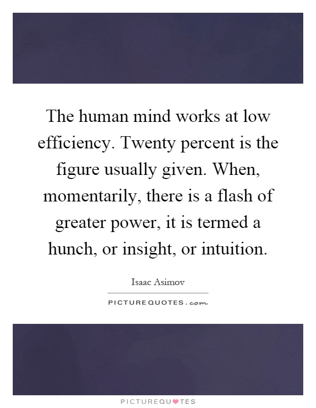 The human mind works at low efficiency. Twenty percent is the figure usually given. When, momentarily, there is a flash of greater power, it is termed a hunch, or insight, or intuition Picture Quote #1