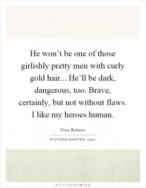 He won’t be one of those girlishly pretty men with curly gold hair... He’ll be dark, dangerous, too. Brave, certainly, but not without flaws. I like my heroes human Picture Quote #1