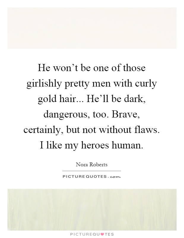 He won't be one of those girlishly pretty men with curly gold hair... He'll be dark, dangerous, too. Brave, certainly, but not without flaws. I like my heroes human Picture Quote #1