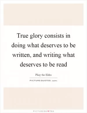 True glory consists in doing what deserves to be written, and writing what deserves to be read Picture Quote #1