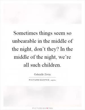 Sometimes things seem so unbearable in the middle of the night, don’t they? In the middle of the night, we’re all such children Picture Quote #1