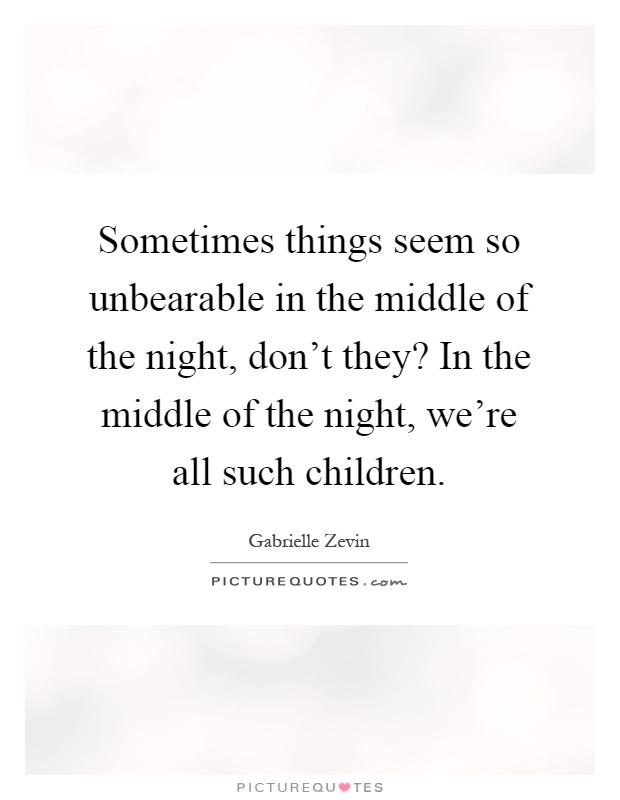 Sometimes things seem so unbearable in the middle of the night, don't they? In the middle of the night, we're all such children Picture Quote #1