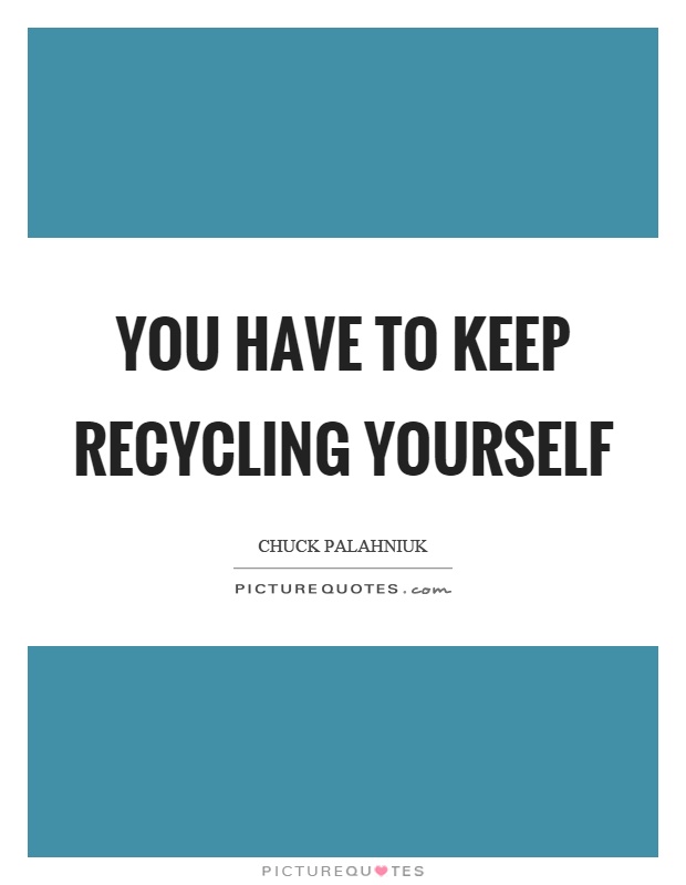 You have to keep recycling yourself Picture Quote #1