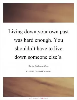 Living down your own past was hard enough. You shouldn’t have to live down someone else’s Picture Quote #1