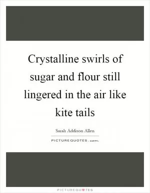 Crystalline swirls of sugar and flour still lingered in the air like kite tails Picture Quote #1