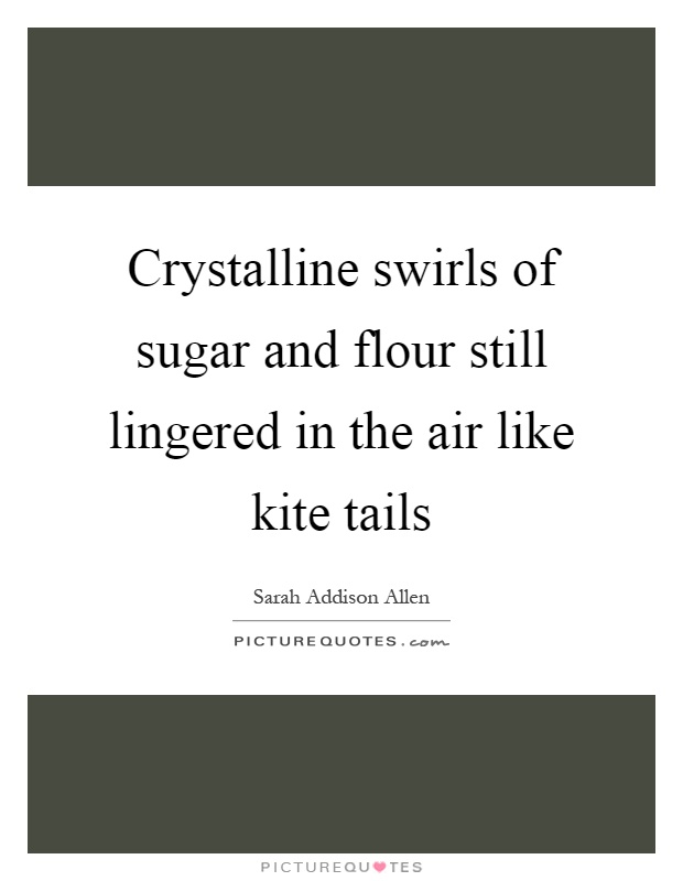 Crystalline swirls of sugar and flour still lingered in the air like kite tails Picture Quote #1