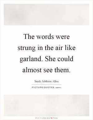 The words were strung in the air like garland. She could almost see them Picture Quote #1
