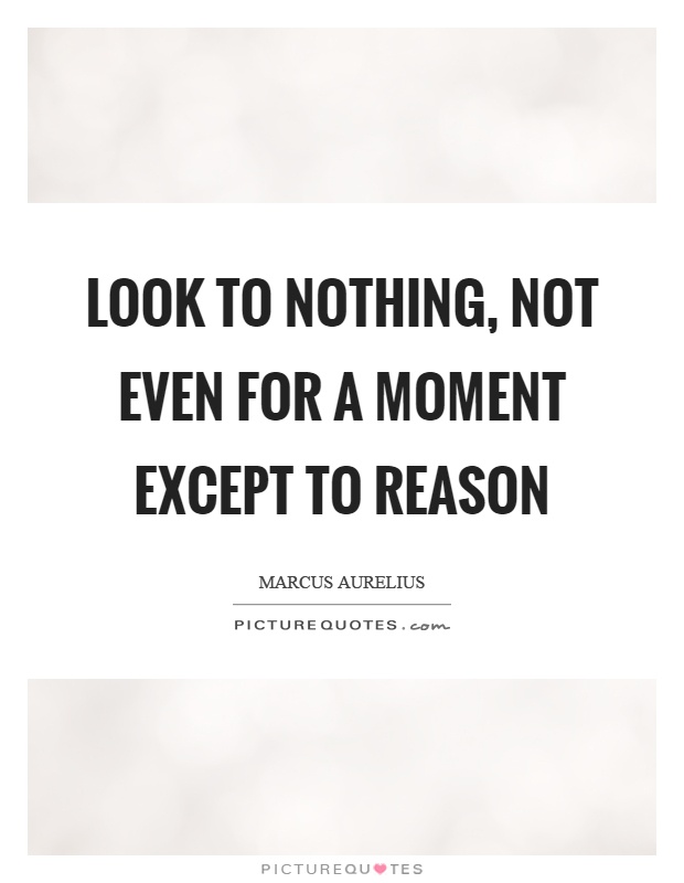 Look to nothing, not even for a moment except to reason Picture Quote #1