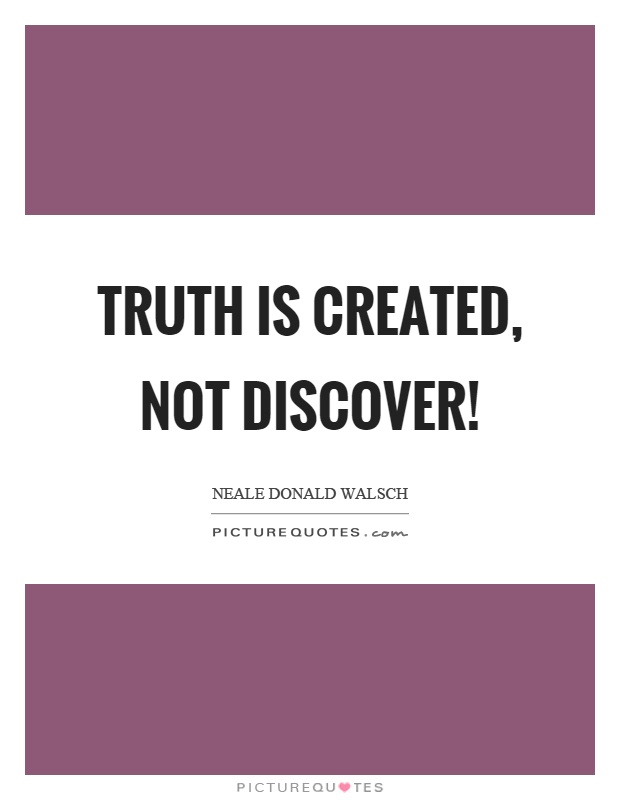 Truth is created, not discover! Picture Quote #1