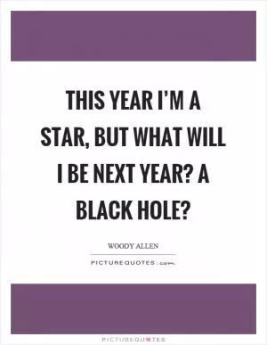 This year I’m a star, but what will I be next year? A black hole? Picture Quote #1