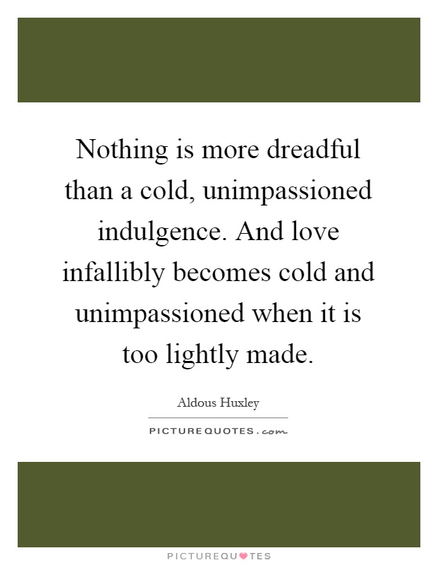 Nothing is more dreadful than a cold, unimpassioned indulgence. And love infallibly becomes cold and unimpassioned when it is too lightly made Picture Quote #1