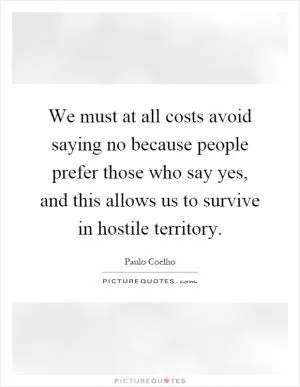 We must at all costs avoid saying no because people prefer those who say yes, and this allows us to survive in hostile territory Picture Quote #1