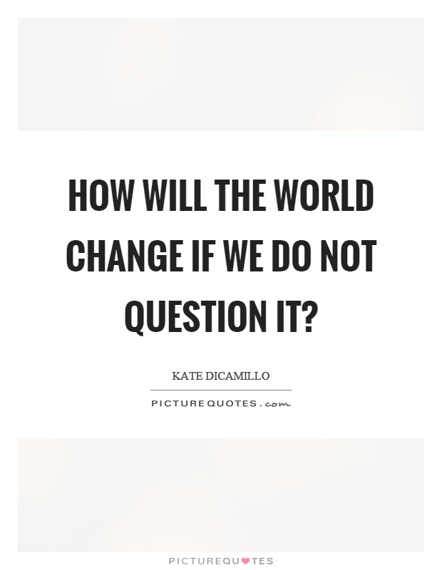 How will the world change if we do not question it? Picture Quote #1