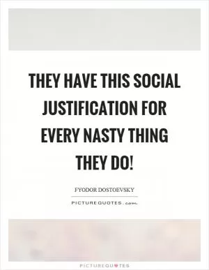 They have this social justification for every nasty thing they do! Picture Quote #1